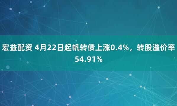 宏益配资 4月22日起帆转债上涨0.4%，转股溢价率54.91%