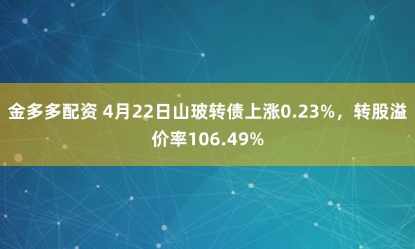 金多多配资 4月22日山玻转债上涨0.23%，转股溢价率106.49%