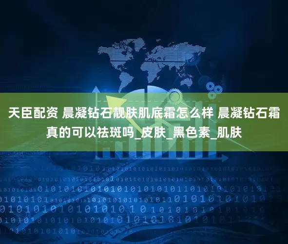 天臣配资 晨凝钻石靓肤肌底霜怎么样 晨凝钻石霜真的可以祛斑吗_皮肤_黑色素_肌肤