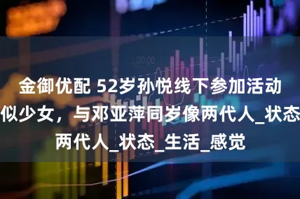 金御优配 52岁孙悦线下参加活动，扎麻花辫似少女，与邓亚萍同岁像两代人_状态_生活_感觉
