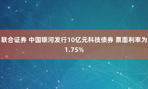 联合证券 中国银河发行10亿元科技债券 票面利率为1.75%