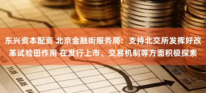 东兴资本配资 北京金融街服务局：支持北交所发挥好改革试验田作用 在发行上市、交易机制等方面积极探索