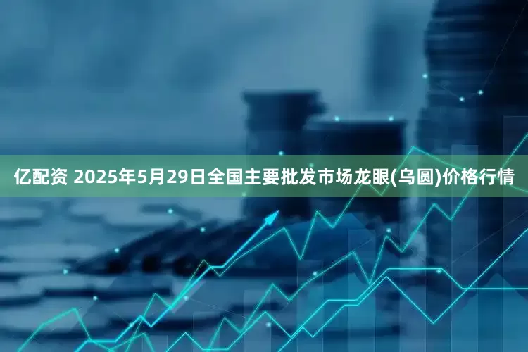亿配资 2025年5月29日全国主要批发市场龙眼(乌圆)价格行情