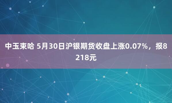 中玉束哈 5月30日沪银期货收盘上涨0.07%，报8218元