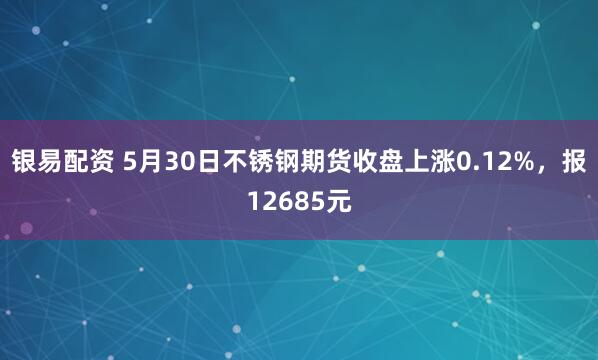 银易配资 5月30日不锈钢期货收盘上涨0.12%，报12685元