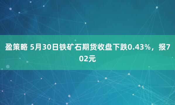 盈策略 5月30日铁矿石期货收盘下跌0.43%，报702元
