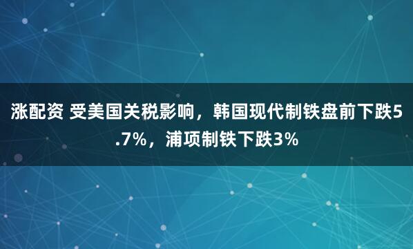 涨配资 受美国关税影响，韩国现代制铁盘前下跌5.7%，浦项制铁下跌3%