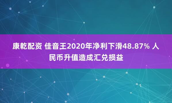 康乾配资 佳音王2020年净利下滑48.87% 人民币升值造成汇兑损益