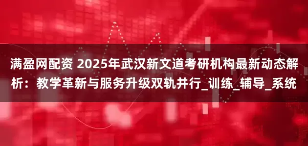 满盈网配资 2025年武汉新文道考研机构最新动态解析：教学革新与服务升级双轨并行_训练_辅导_系统