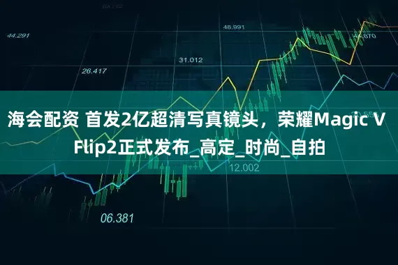 海会配资 首发2亿超清写真镜头，荣耀Magic V Flip2正式发布_高定_时尚_自拍