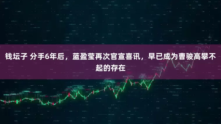 钱坛子 分手6年后，蓝盈莹再次官宣喜讯，早已成为曹骏高攀不起的存在