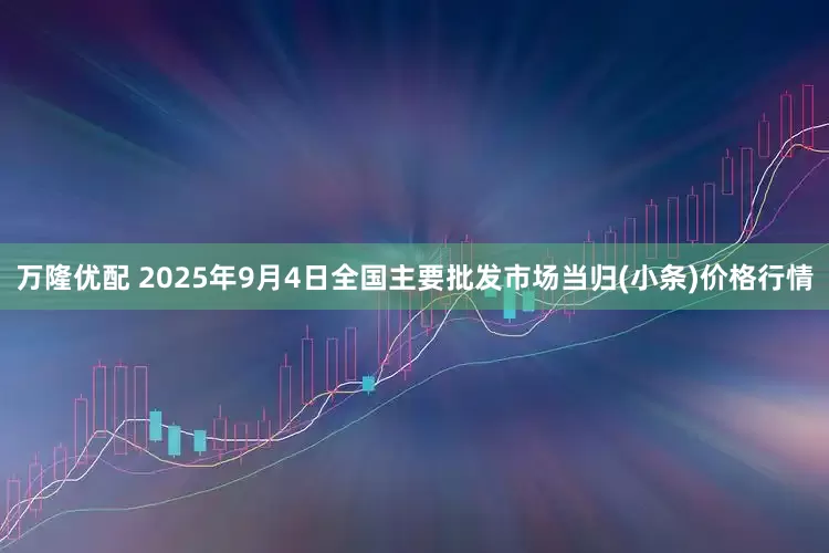 万隆优配 2025年9月4日全国主要批发市场当归(小条)价格行情
