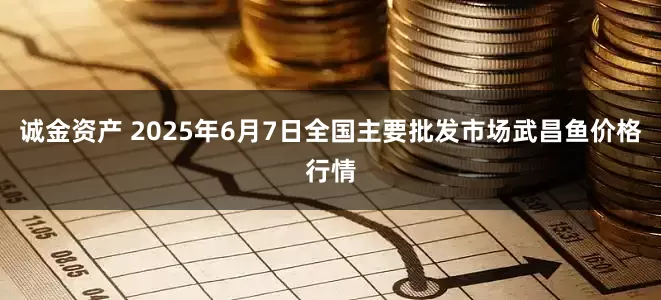诚金资产 2025年6月7日全国主要批发市场武昌鱼价格行情