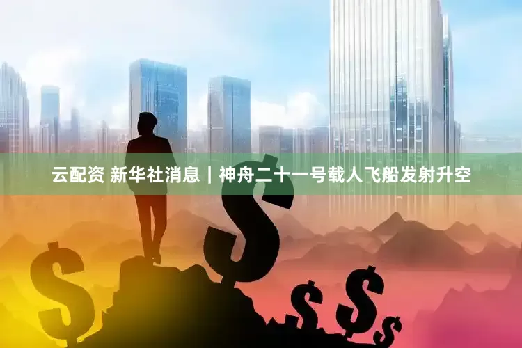 云配资 新华社消息｜神舟二十一号载人飞船发射升空