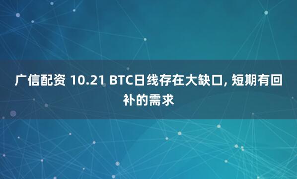 广信配资 10.21 BTC日线存在大缺口, 短期有回补的需求
