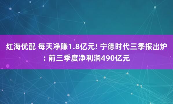 红海优配 每天净赚1.8亿元! 宁德时代三季报出炉: 前三季度净利润490亿元