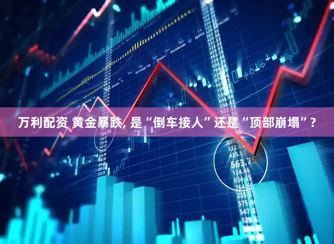 万利配资 黄金暴跌, 是“倒车接人”还是“顶部崩塌”?