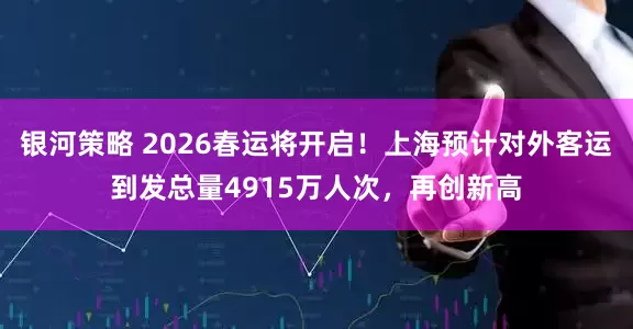 银河策略 2026春运将开启！上海预计对外客运到发总量4915万人次，再创新高