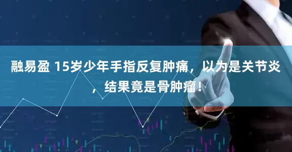 融易盈 15岁少年手指反复肿痛，以为是关节炎，结果竟是骨肿瘤！