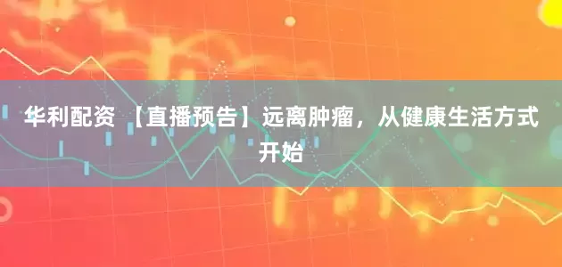 华利配资 【直播预告】远离肿瘤，从健康生活方式开始
