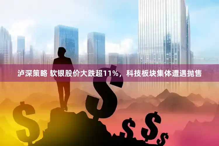 泸深策略 软银股价大跌超11%，科技板块集体遭遇抛售