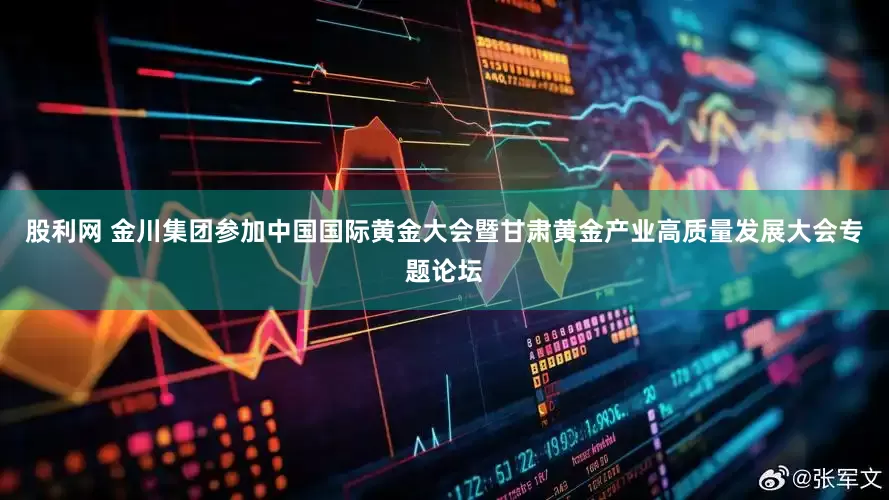 股利网 金川集团参加中国国际黄金大会暨甘肃黄金产业高质量发展大会专题论坛